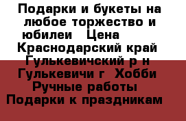 Подарки и букеты на любое торжество и юбилеи › Цена ­ 500 - Краснодарский край, Гулькевичский р-н, Гулькевичи г. Хобби. Ручные работы » Подарки к праздникам   . Краснодарский край